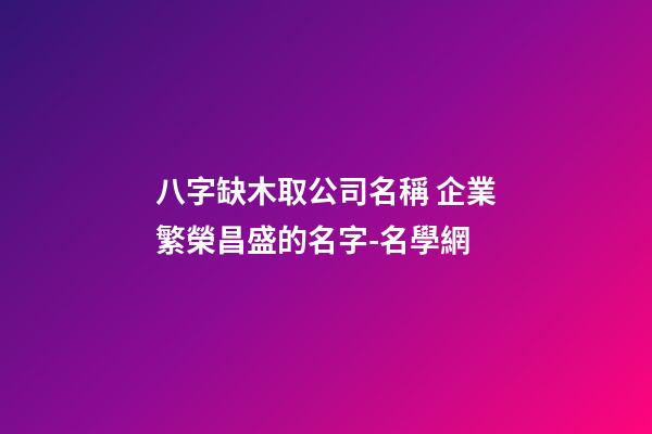 八字缺木取公司名稱 企業繁榮昌盛的名字-名學網-第1張-公司起名-玄機派